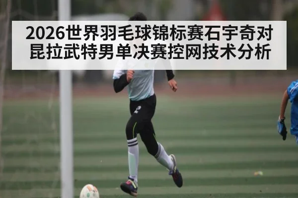 2026世界羽毛球锦标赛石宇奇对昆拉武特男单决赛控网技术分析