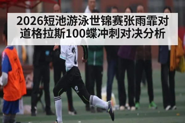 2026短池游泳世锦赛张雨霏对道格拉斯100蝶冲刺对决分析