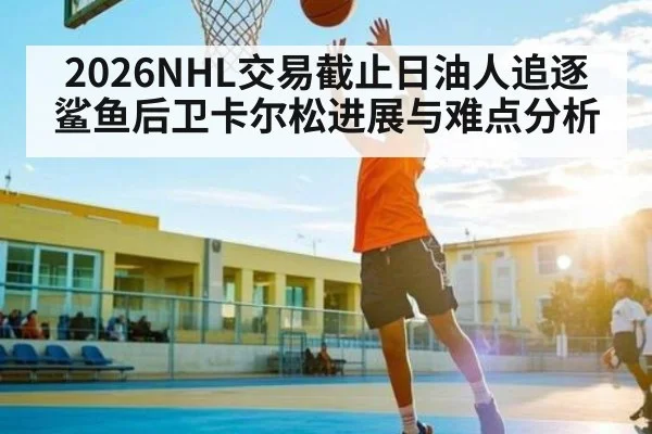 2026NHL交易截止日油人追逐鲨鱼后卫卡尔松进展与难点分析