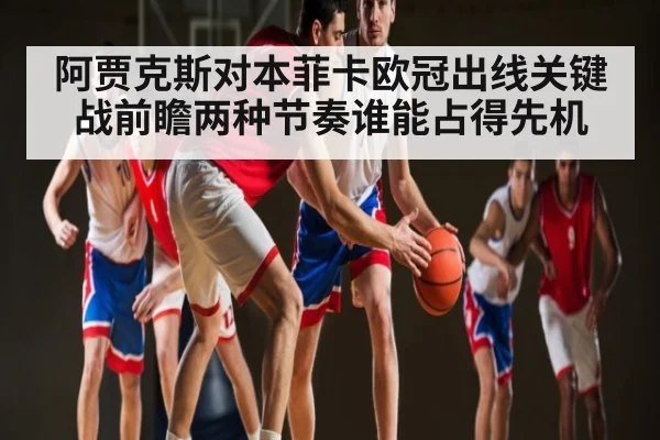 阿贾克斯对本菲卡欧冠出线关键战前瞻两种节奏谁能占得先机