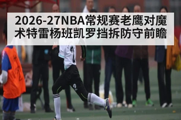 2026-27NBA常规赛老鹰对魔术特雷杨班凯罗挡拆防守前瞻