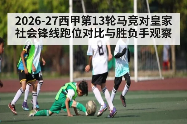 2026-27西甲第13轮马竞对皇家社会锋线跑位对比与胜负手观察